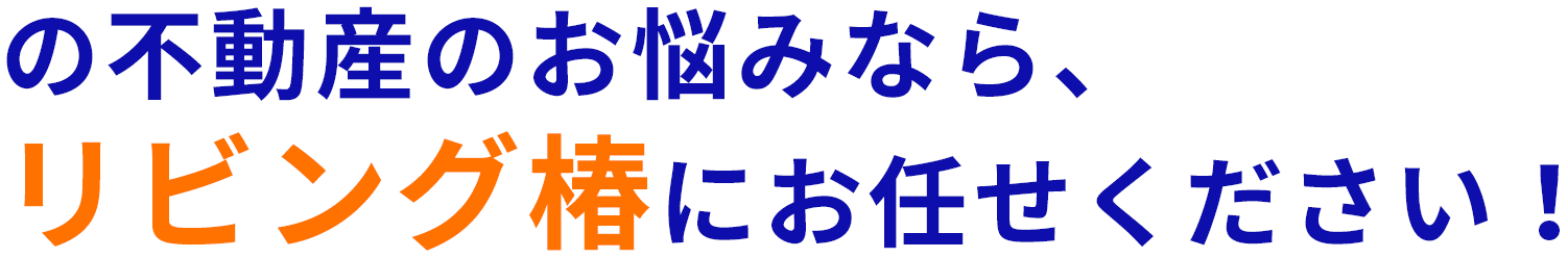 の不動産のお悩みなら、リビング椿にお任せください！