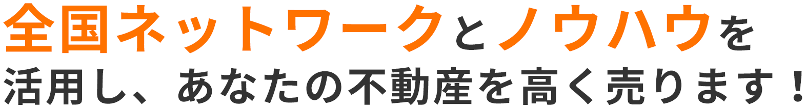 全国ネットワークとノウハウを活用し、あなたの不動産を高く売ります！